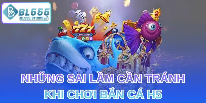 Những Sai Lầm Cần Tránh Khi Chơi Bắn Cá H5