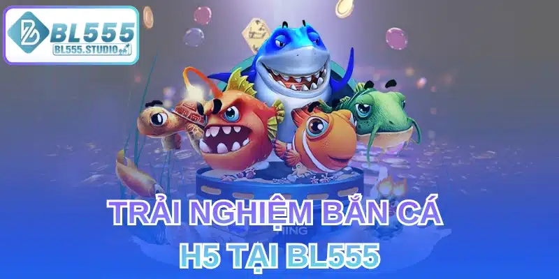 Trải Nghiệm Bắn Cá H5 Tại BL555