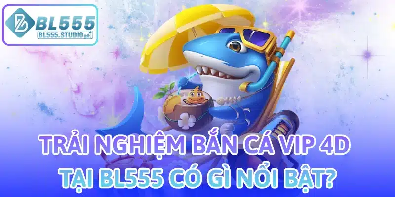 Trải Nghiệm Bắn Cá Vip 4D Tại BL555 Có Gì Nổi Bật?