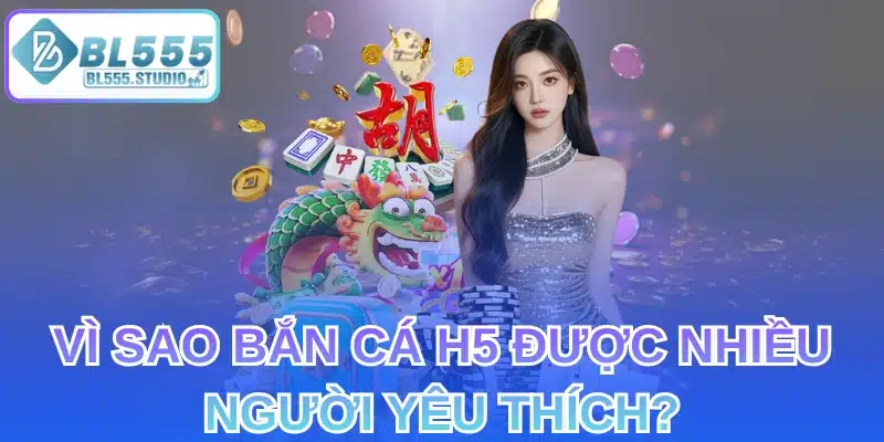 Vì Sao Bắn Cá H5 Được Nhiều Người Yêu Thích?